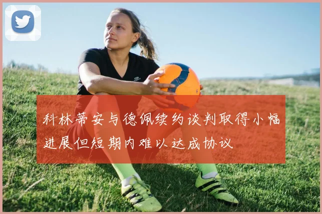 科林蒂安与德佩续约谈判取得小幅进展但短期内难以达成协议