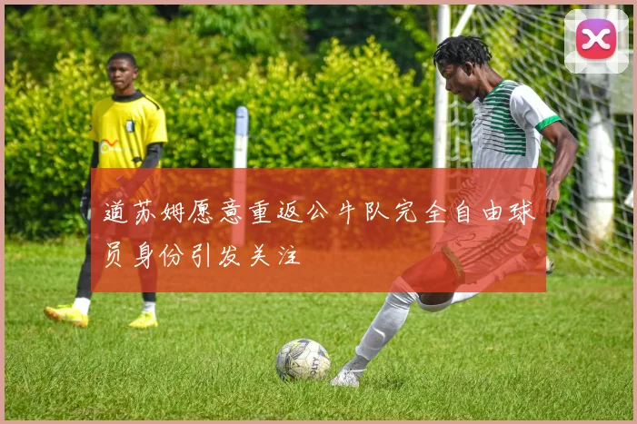 道苏姆愿意重返公牛队完全自由球员身份引发关注