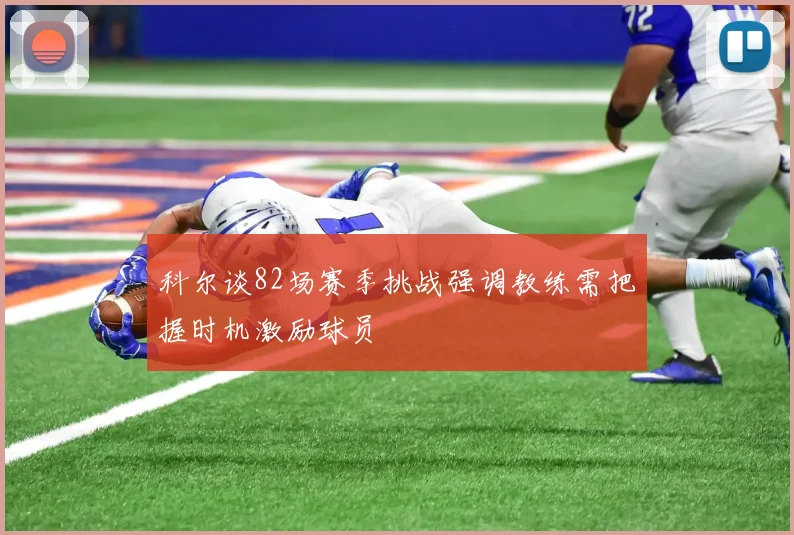 科尔谈82场赛季挑战强调教练需把握时机激励球员