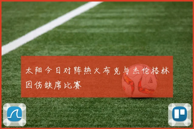太阳今日对阵热火布克与杰伦格林因伤缺席比赛