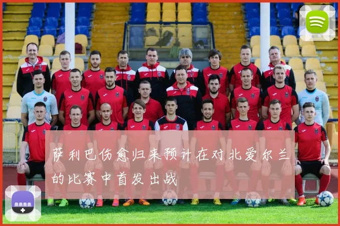 萨利巴伤愈归来预计在对北爱尔兰的比赛中首发出战
