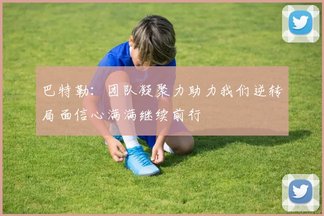 巴特勒：团队凝聚力助力我们逆转局面信心满满继续前行