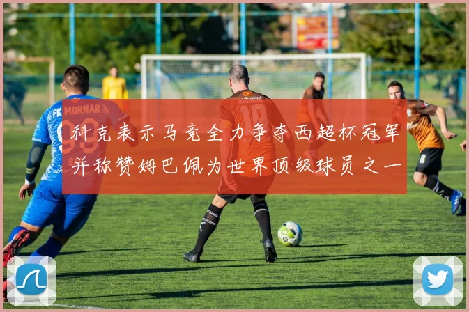 科克表示马竞全力争夺西超杯冠军并称赞姆巴佩为世界顶级球员之一