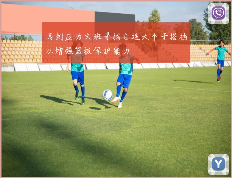 马刺应为文班寻找合适大个子搭档以增强篮板保护能力