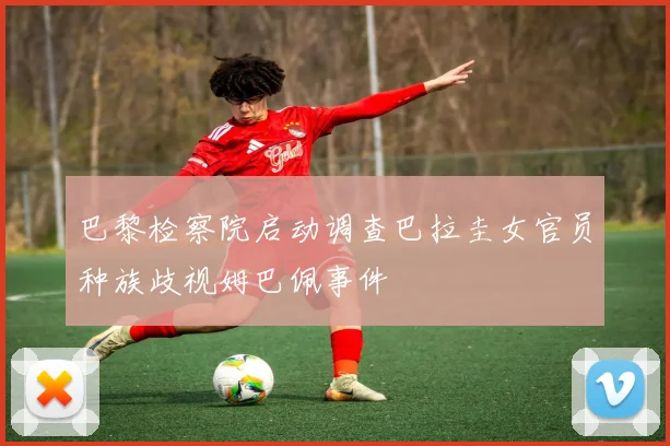 巴黎检察院启动调查巴拉圭女官员种族歧视姆巴佩事件