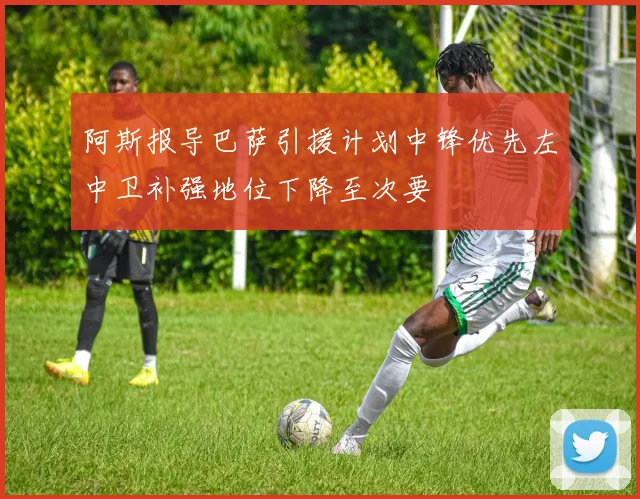 阿斯报导巴萨引援计划中锋优先左中卫补强地位下降至次要