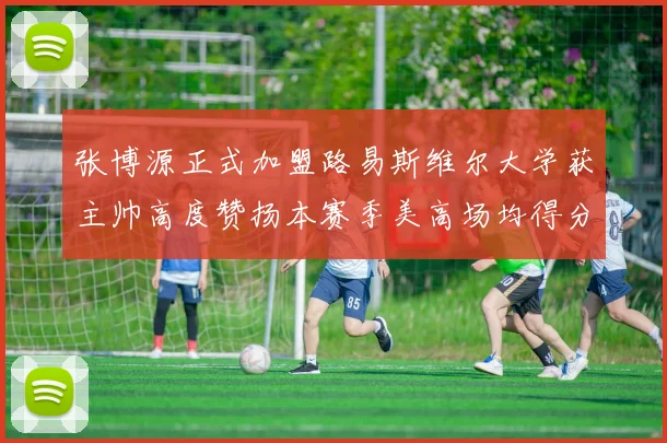 张博源正式加盟路易斯维尔大学获主帅高度赞扬本赛季美高场均得分达到202分