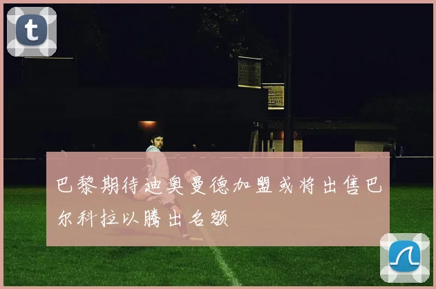 巴黎期待迪奥曼德加盟或将出售巴尔科拉以腾出名额