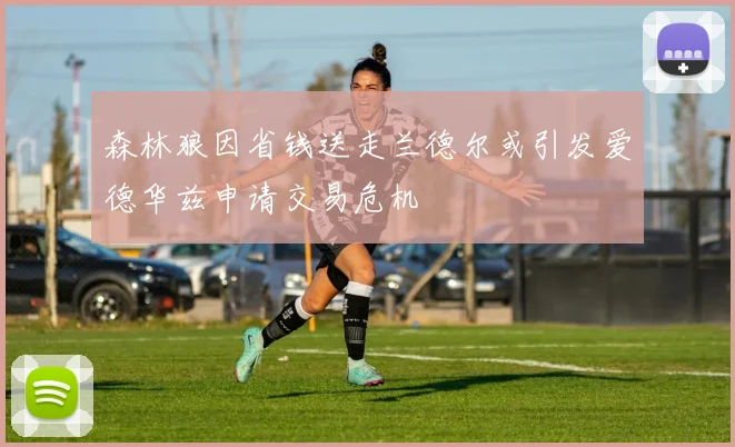 森林狼因省钱送走兰德尔或引发爱德华兹申请交易危机
