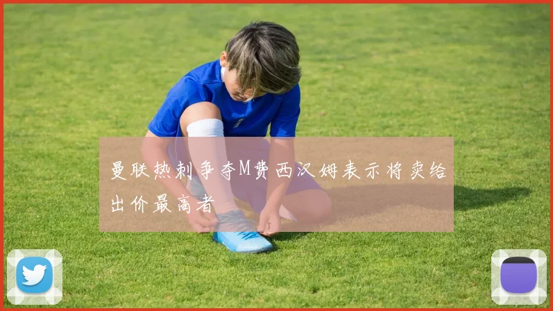 曼联热刺争夺M费西汉姆表示将卖给出价最高者