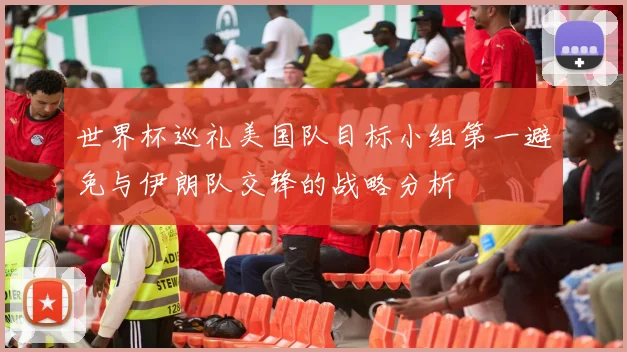 世界杯巡礼美国队目标小组第一避免与伊朗队交锋的战略分析