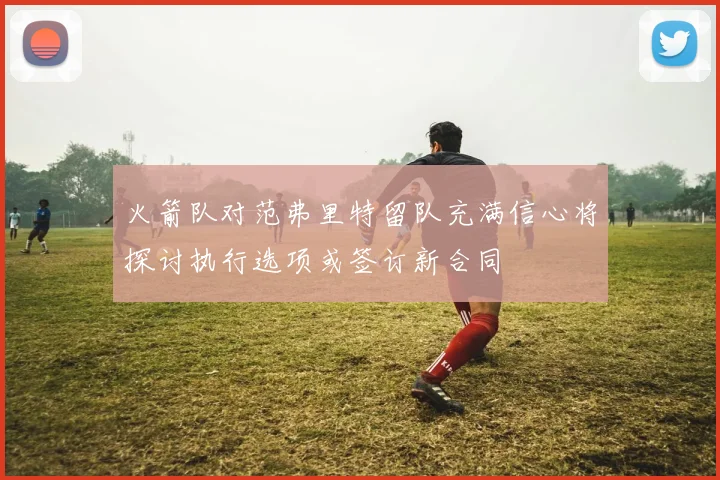 火箭队对范弗里特留队充满信心将探讨执行选项或签订新合同