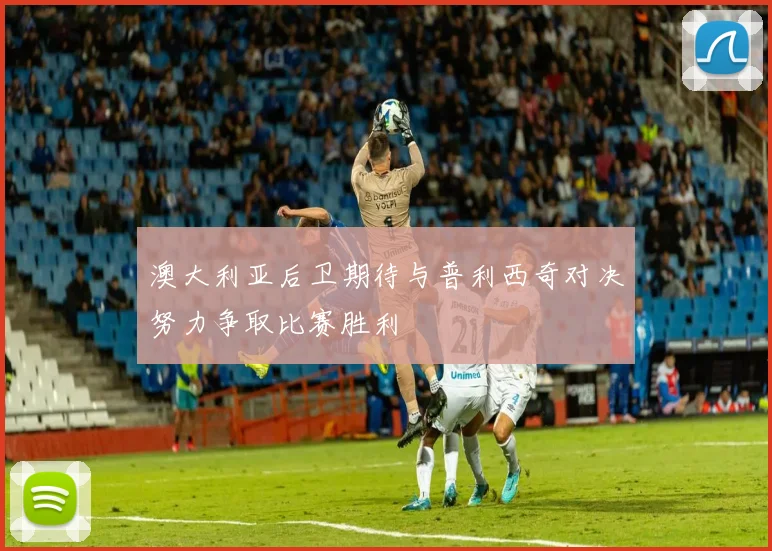 澳大利亚后卫期待与普利西奇对决努力争取比赛胜利