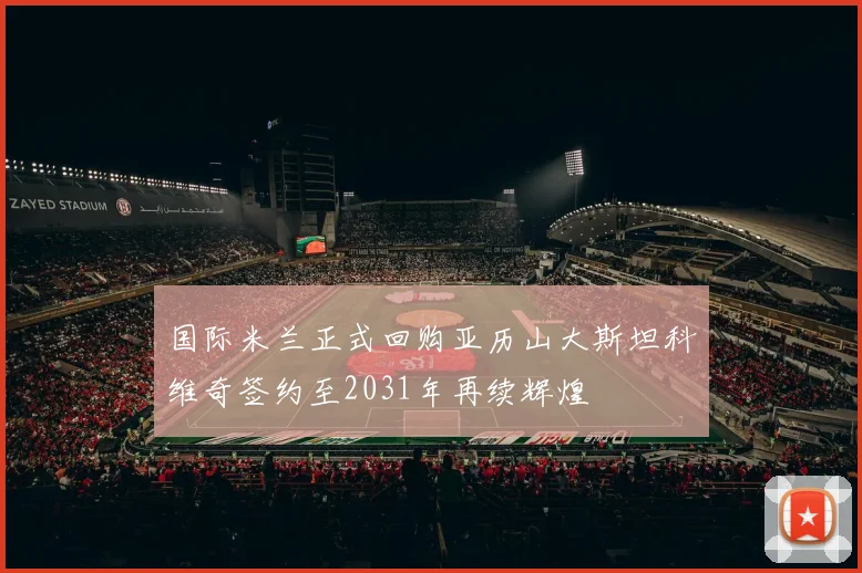 国际米兰正式回购亚历山大斯坦科维奇签约至2031年再续辉煌