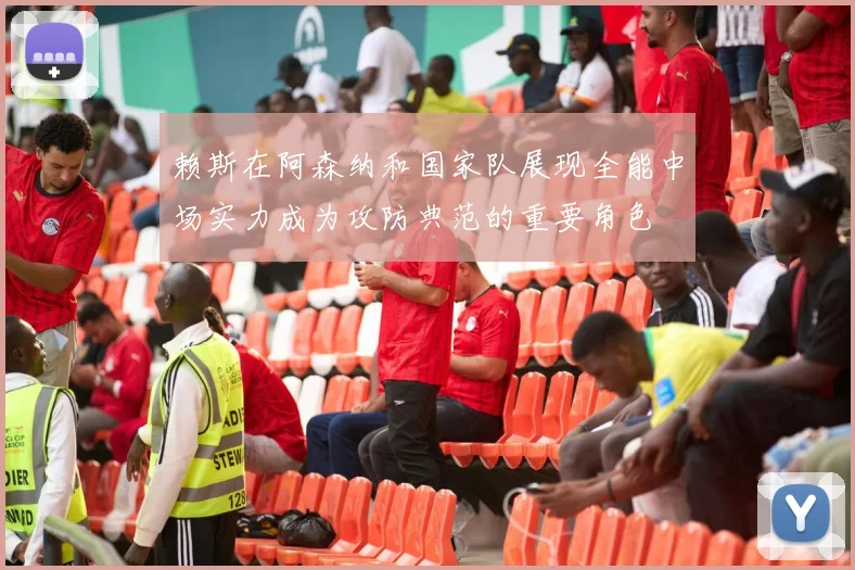 赖斯在阿森纳和国家队展现全能中场实力成为攻防典范的重要角色