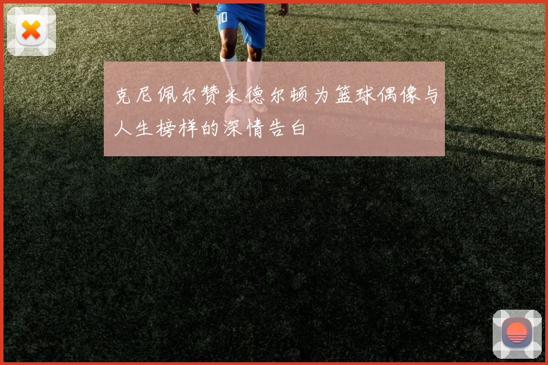 克尼佩尔赞米德尔顿为篮球偶像与人生榜样的深情告白