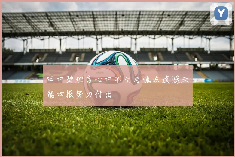 田中碧坦言心中不甘与愧疚遗憾未能回报努力付出