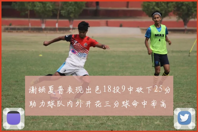 谢顿夏普表现出色18投9中砍下25分助力球队内外开花三分球命中率高达50