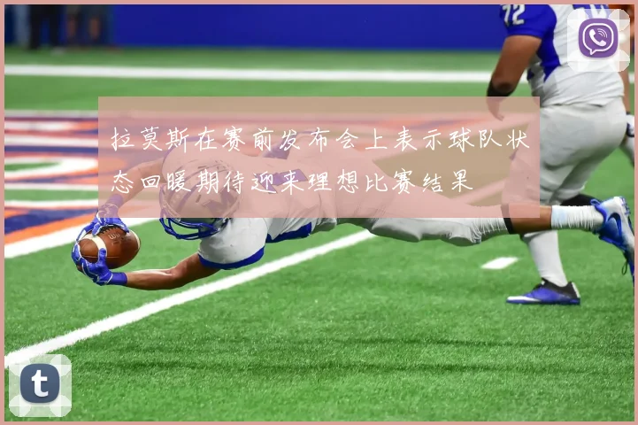 拉莫斯在赛前发布会上表示球队状态回暖期待迎来理想比赛结果