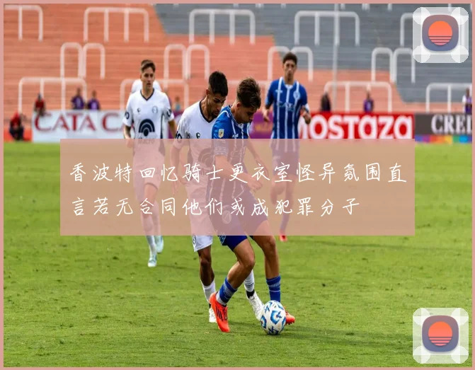 香波特回忆骑士更衣室怪异氛围直言若无合同他们或成犯罪分子