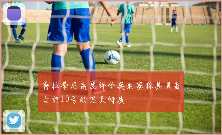 普拉蒂尼高度评价奥利塞称其具备古典10号的完美特质