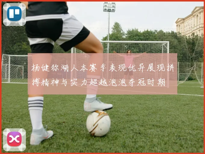 杨健称湖人本赛季表现优异展现拼搏精神与实力超越泡泡夺冠时期