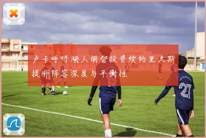 卢卡呼吁湖人明智投资续约里夫斯提升阵容深度与平衡性