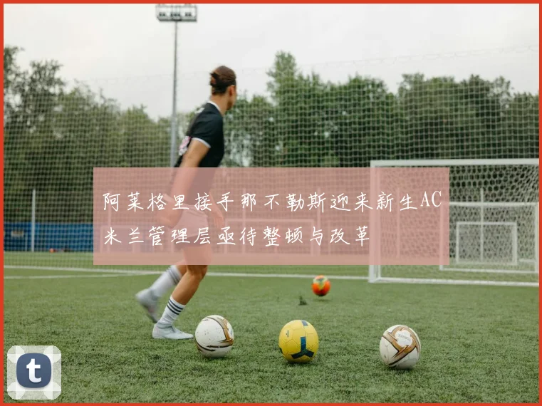 阿莱格里接手那不勒斯迎来新生AC米兰管理层亟待整顿与改革
