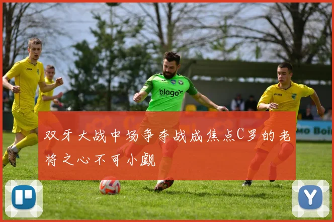 双牙大战中场争夺战成焦点C罗的老将之心不可小觑