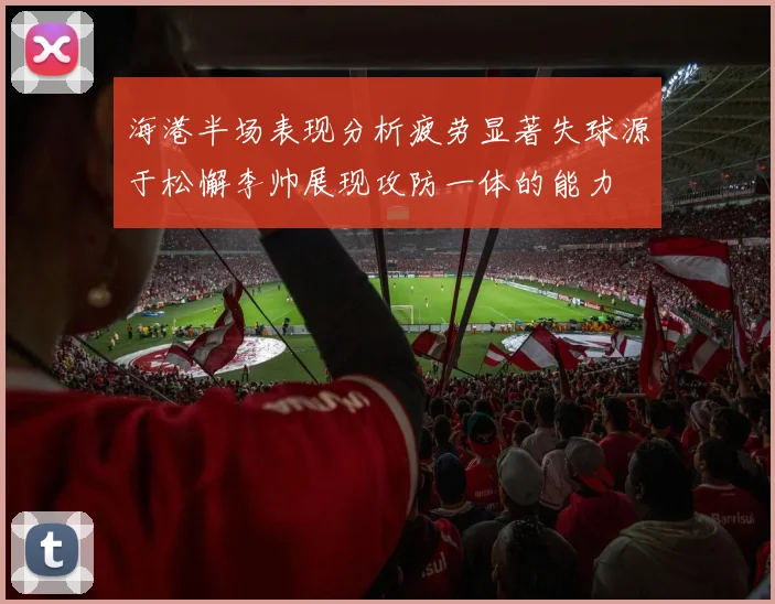 海港半场表现分析疲劳显著失球源于松懈李帅展现攻防一体的能力