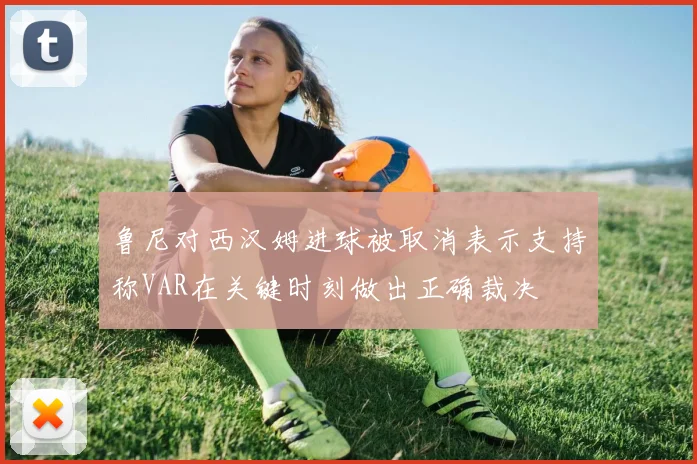 鲁尼对西汉姆进球被取消表示支持称VAR在关键时刻做出正确裁决